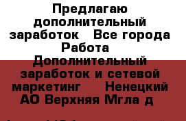 Предлагаю дополнительный заработок - Все города Работа » Дополнительный заработок и сетевой маркетинг   . Ненецкий АО,Верхняя Мгла д.
